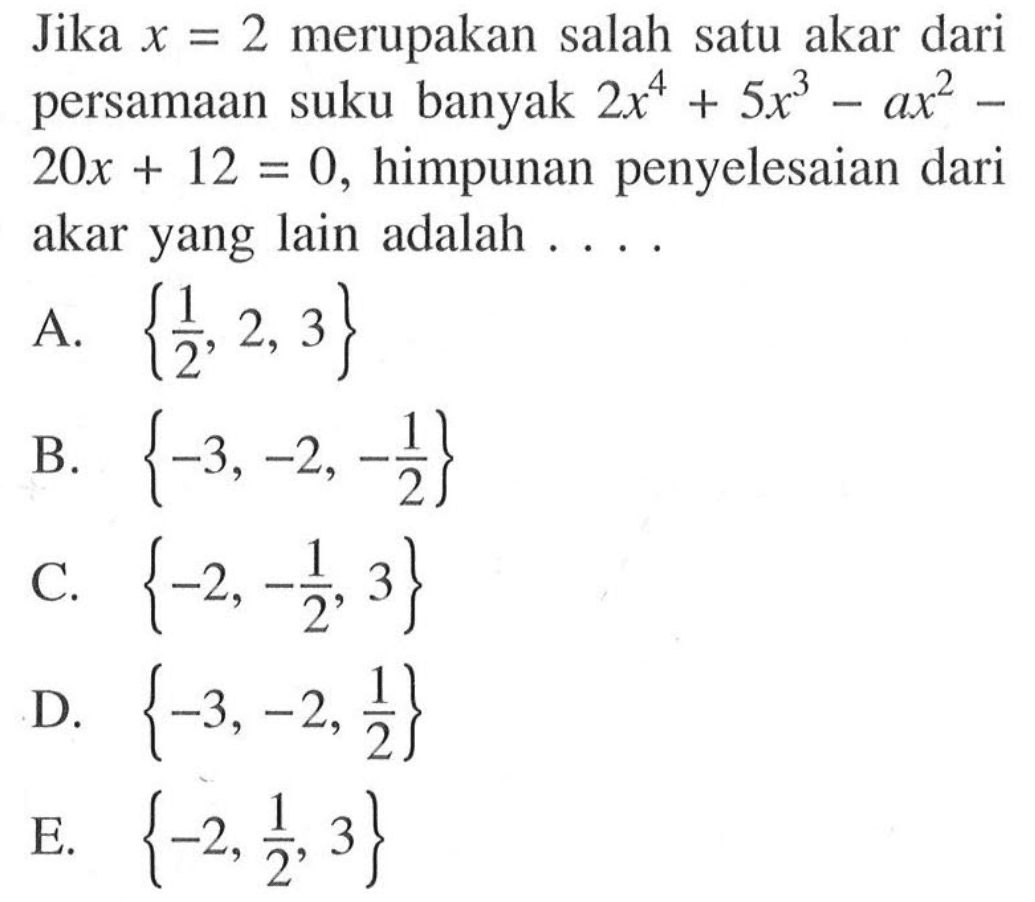 Jika x=2 merupakan salah satu akar dari persamaan suku banyak 2x^4+5x^3-ax^2-20x+12=0, himpunan penyelesaian dari akar yang lain adalah ...