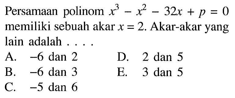 Persamaan polinom x^3-x^2-32x+p=0 memiliki sebuah akar x=2. Akar-akar yang lain adalah . . . .