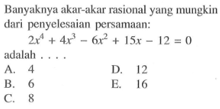 Banyaknya akar-akar rasional yang mungkin dari penyelesaian persamaan: 2x^4+4x^3-6x^2+15x-12=0 adalah ....