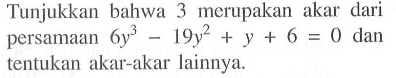 Tunjukkan bahwa 3 merupakan akar dari persamaan 6x^3-19y^2+y+6=0 dan tentukan akar-akar lainnya.