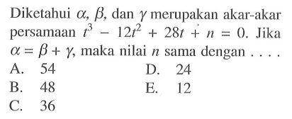 Diketahui alpha, beta, dan gamma merupakan akar-akar persamaan t^3-12t^2+28t+n=0. Jika alpha=beta+gamma, maka nilai n sama dengan ...