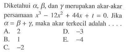 Diketahui alpha, beta, dan gamma merupakan akar-akar persamaan x^3-12x^2+44x+t=0. Jika alpha=betha+gamma, maka akar terkecil adalah ...