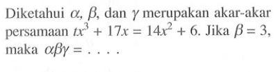 Diketahui alpha, beta, dan gamma merupakan akar-akar persamaan tx^3+17x=14x^2+6. Jika beta=3, maka alpha beta gamma= ...