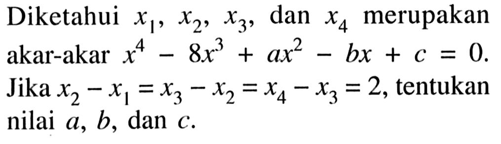 Diketahui x1,x2,x3, dan x4 merupakan akar-akar x^4-8x^3+ax^2-bs+c=0. Jika x2-x2=x3-x2=x4-x3=2, tentukan nilai a,b, dan c.