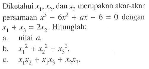 Diketahui x1, x2, dan x3 merupakan akar-akar persamaan x^3-6x2+ax-6= 0 dengan x1 + x3 = 2x2. Hitunglah: a. nilai a, b x1^2+x2^2+x3^2, c. x1x2+x1x3+x2x3