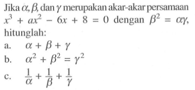 Jika alpha, beta, dan gamma merupakan akar-akar persamaan x^3+ax^2-6x+8=0 dengan beta^2 = alpha gamma, hitunglah: a. alpha+beta+gamma b. alpha^2 + beta^2 = gamma^2 c. 1/alpha + 1/beta + 1/gamma