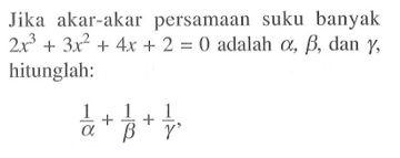 Jika akar-akar persamaan suku banyak 2x^3+3x^2+4x+2=0 adalah alpha, beta, dan gamma, hitunglah (1/alpha)+(1/beta)+(1/gamma),