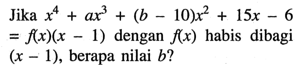 Jika x^4+ax^3+(b-10)x^2+15x-6=f(x)(x-1) dengan f(x) habis dibagi (x-1), berapa nilai b?