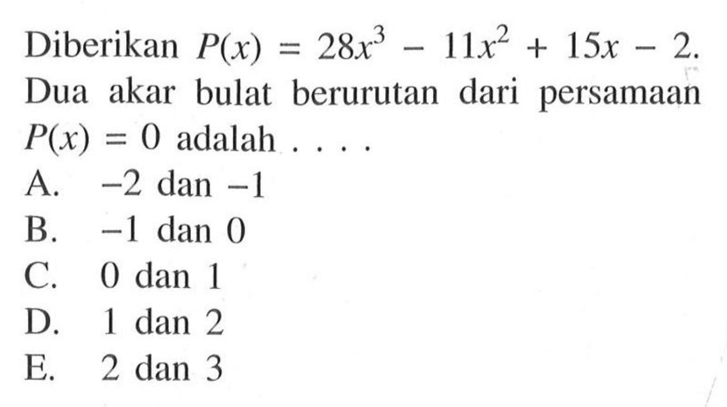 Diberikan P(x)=28x^3-11x^2+15x-2. Dua akar bulat berurutan dari persamaan P(x)=0 adalah ....