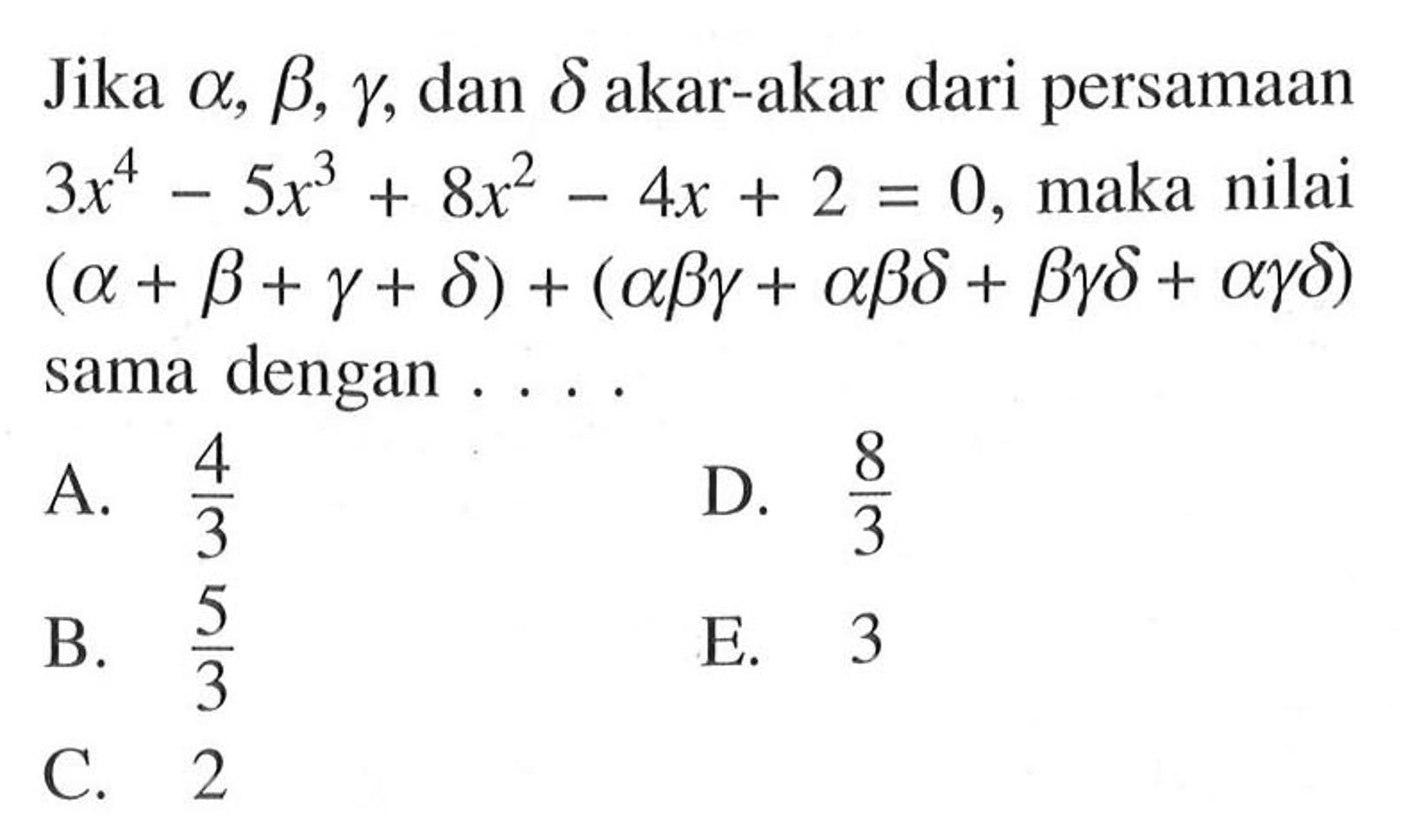 Jika alpha, beta, gamma, dan delta akar-akar dari persamaan 3x^4-5x^3+8x^2-4x+2=0, maka nilai (alpha+beta+gamma+delta)+(alpha beta gamma + alpha beta delta + beta gamma delta + alpha gamma delta) sama dengan . . . .