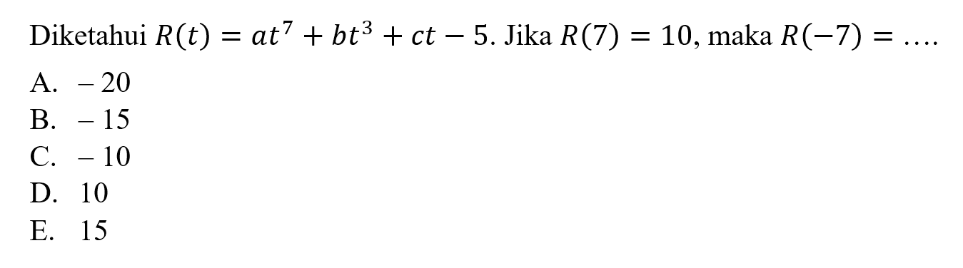 Diketahui R(t) = at^7 + bt^3 + ct - 5. Jika R(7) = 10, maka R(-7) = . . . . A. -20 B. -15 C. -10 D. 10 E. 15