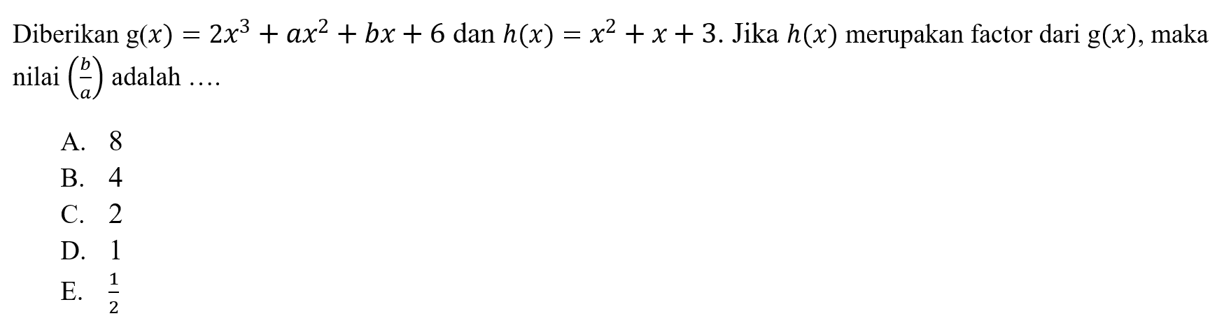 Diberikan g(x)=2x^3+ax^2+bx+6 dan h(x)= x^2+x+3. Jika h(x) merupakan factor dari g(x), maka nilai (b/a) adalah ... A. 8 B. 4 C. 2 D. 1 E. 1/2