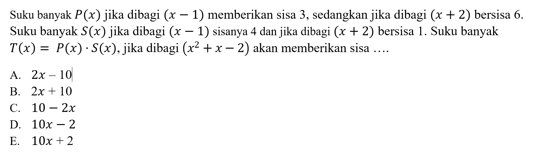 Suku banyak P(x) jika dibagi (x-1) memberikan sisa 3, sedangkan jika dibagi (x+2) bersisa 6. Suku banyak S(x) jika dibagi (x-1) sisanya 4 dan jika dibagi (x+2) bersisa 1. Suku banyak 3 T(x)=P(x).S(x), jika dibagi (x^2+x-2) akan memberikan sisa ...