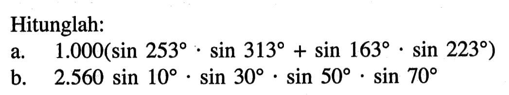 Hitunglah: a. 1.000(sin 253.sin 313 + sin 163.sin 223) b. 2.560 sin 10.sin 30.sin.50.sin 70