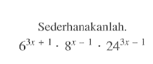 Sederhanakanlah. 6^(3x+1).8^(x-1).24^(3x-1)