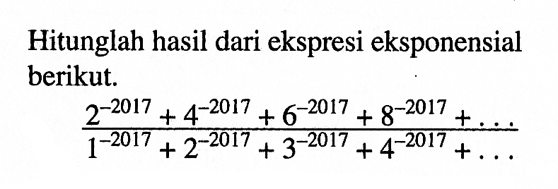 Hitunglah hasil dari ekspresi eksponensial berikut. (2^(-2017)+4^(-2017)+6^(-2017)+8^(-2017)+...)/(1^(-2017)+2^(-2017)+3^(-2017)+4^(-2017)+...)