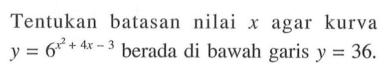 Tentukan batasan nilai x agar kurva y=6^(x^2+4x-3) berada di bawah garis y=36.