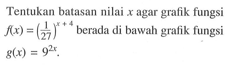 Tentukan batasan nilai x agar grafik fungsi f(x) =(1/27)^(x+4) berada di bawah grafik fungsi g(x) =9^(2x).