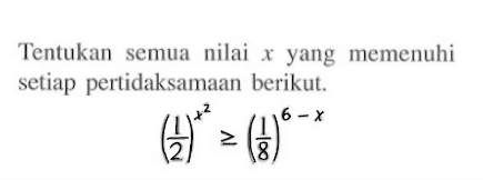 Tentukan semua nilai x yang memenuhi setiap pertidaksamaan berikut. (1/2)^(x^2)>=(1/8)^(6-x)