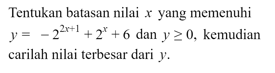 Tentukan batasan nilai x yang memenuhi y=-2^(2x+1)+2^x+6 dan y>=0, kemudian carilah nilai terbesar dari y.