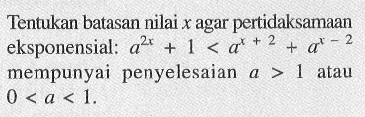 Tentukan batasan nilai x agar pertidaksamaan eksponensial: a^(2x)+1<a^(x+2)+a^(x-2) mempunyai penyelesaian a>1 atau 0<a<1.