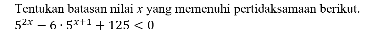 Tentukan batasan nilai x yang memenuhi pertidaksamaan berikut: 5^2x - 6 .5^(x+1) + 125 < 0