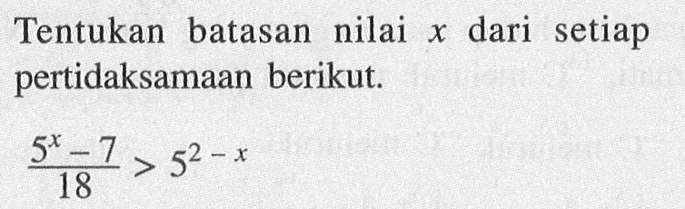 Tentukan batasan nilai x dari setiap pertidaksamaan berikut: (5^x-7)/18 > 5^(2-x)