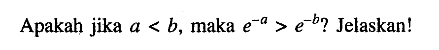 Apakah jika a < b, maka e^(-a)>e^(-b)? Jelaskan!