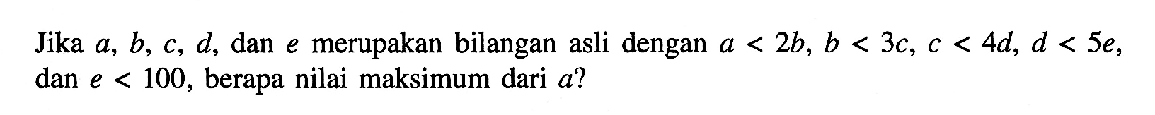 Jika a, b, c, d, dan merupakan bilangan asli dengan a<2b, b<3c, c<4d, d<5e, e<100, berapa nilai maksimum dari a?