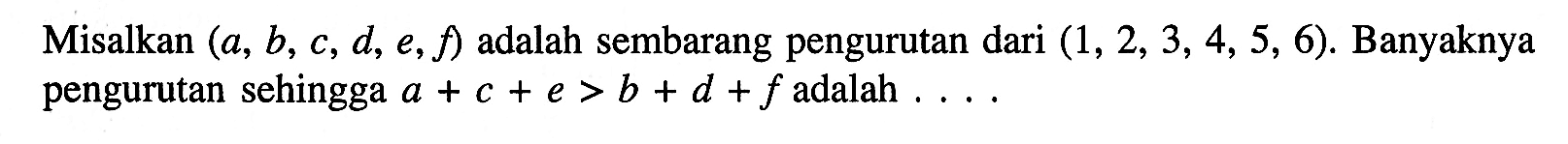 Misalkan (a, b, c, d, e, f) adalah sembarang pengurutan dari (1,2,3,4,5,6). Banyaknya pengurutan sehingga  a+c+e>b+d+f  adalah  ... 