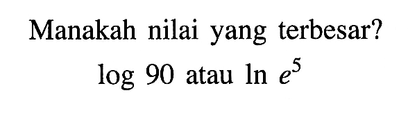 Manakah nilai yang terbesar? log 90 atau ln e^5