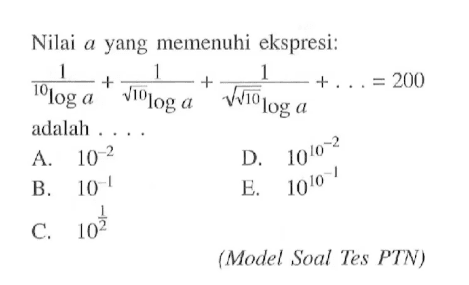 Nilai a yang memenuhi ekspresi: 1/10log a+1/akar(10log a)+1/akar(akar(10log a))+...=200 adalah....(Model Soal Tes PTN)