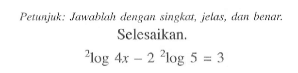 Petunjuk: Jawablah dengan singkat, jelas, dan benar. Selesaikan. 2log4x-2 2log5=3