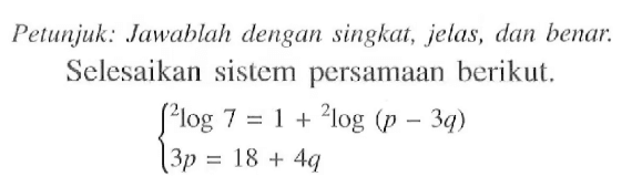 Petunjuk: Jawablah dengan singkat, jelas, dan benar. Selesaikan sistem persamaan berikut: 2log7=1+2log9p-3q) 3p=18+4q