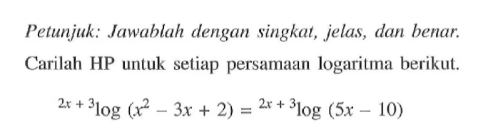 Petunjuk: Jawablah dengan singkat, jelas, dan benar. Carilah HP untuk setiap persamaan logaritma berikut. (2x+3)log(x^2-3x+2) = (2x+3)log(5x-10)