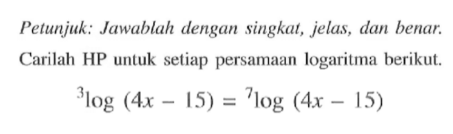 Petunjuk; Jawablah dengan singkat, jelas, dan benar. Carilah HP untuk setiap persamaan logaritma berikut. 3log(4x-15)=7log(4x-15)