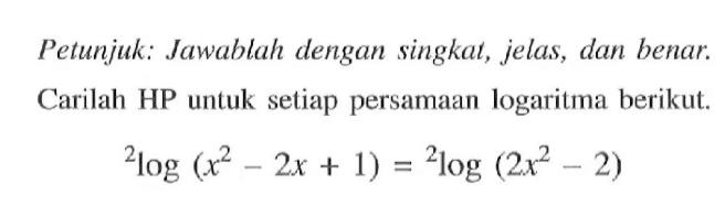 Petunjuk: Jawablah dengan singkat, jelas, dan benar: Carilah HP untuk setiap persamaan logaritma berikut. 2log (x^2 -2x + 1) = 2log(2x^2- 2)