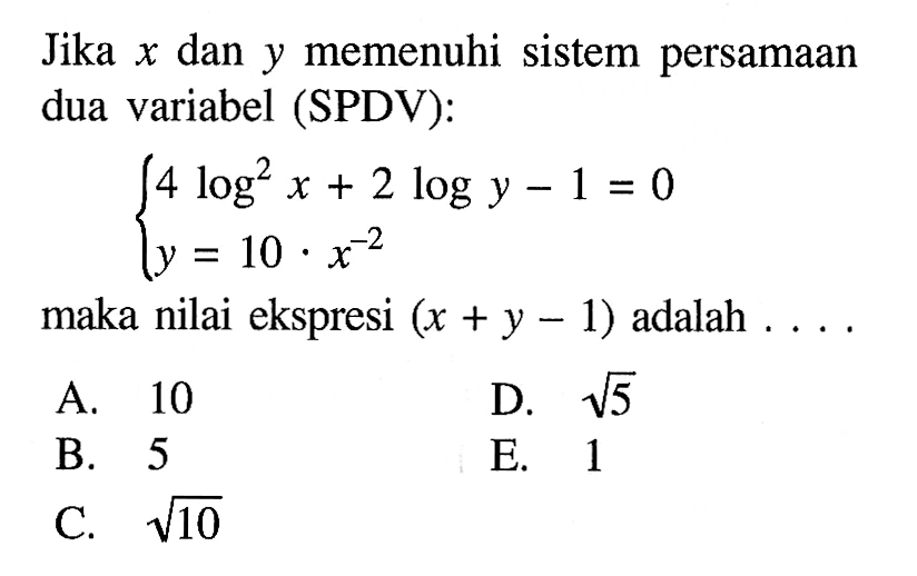 Jika x dan y memenuhi sistem persamaan dua variabel (SPDV): 4 log^2(x)+2 log y-1=0 y=10.x^(-2) maka nilai ekspresi (x+y-1) adalah ...