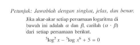 Petunjuk: Jawablah dengan singkat, jelas, dan benar. Jika akar-akar setiap persamaan logaritma di bawah ini adalah a dan b, carilah (a.b) dari setiap persamaan berikut. 5log^2(x)-5log(x^6)+5=0