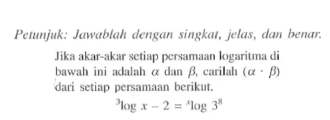 Petunjuk: Jawablah dengan singkat, jelas, dan benar. Jika akar-akar setiap persamaan logaritma di bawah ini adalah a dan b, carilah (a.b) dari setiap persamaan berikut. 3log x-2=xlog3^8