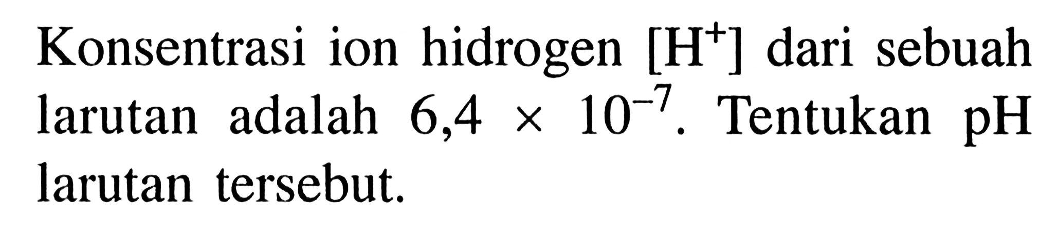 Konsentrasi ion hidrogen [H^+] dari sebuah larutan adalah 6,4x 10-7 Tentukan pH larutan tersebut.