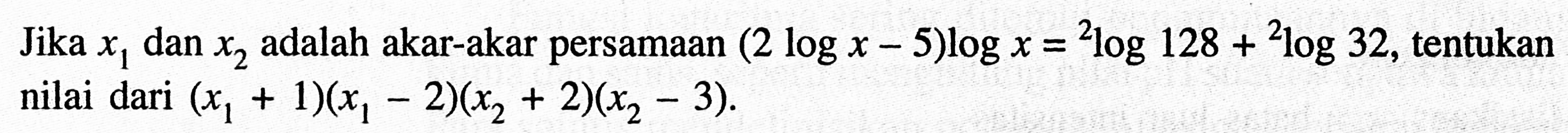 Jika x1 dan x2 adalah akar-akar persamaan (2 logx-5)logx=2log128+2log32, tentukan nilai dari (x1+1)(x1-2)(x2+2)(x2-3).