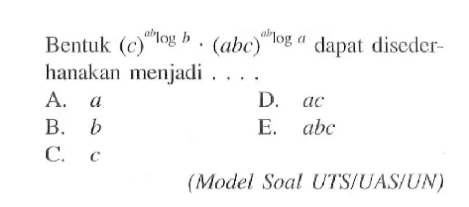 Bentuk (c)^(alogb).(abc)^(ablog a) dapat diseder- hanakan menjadi (Model Soal UTS/UAS/UN)