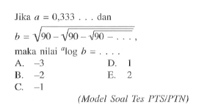 Jika a=0.333 dan b = akar(90-akar(90-akar(90-...))) maka nilai alog b =