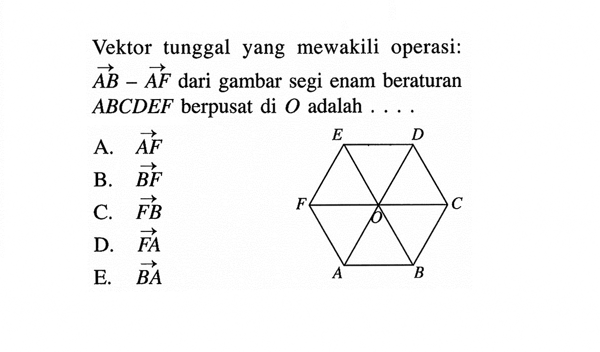 Vektor tunggalyang mewakili operasi:  AB-AF  dari gambar segi enam beraturan  ABCDEF  berpusat di  O  adalah ....A.  AF B.  BF C.  FB D.  FA E.  BA 