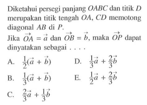 Diketahui persegi panjang OABC dan titik D merupakan titik tengah OA, CD memotong diagonal AB di P. Jika OA=a dan OB = b, maka OP  dapat dinyatakan sebagai ....