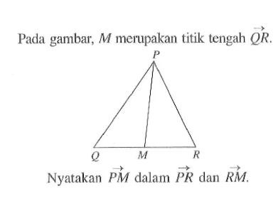 Pada gambar,  M  merupakan titik tengah  vektor QR .Nyatakan  vektor PM  dalam  PR  dan  RM 