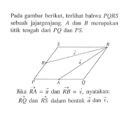 Pada gambar berikut, terlihat bahwa PQRS sebuah jajargenjang. A dan B merupakan titik tengah dari PQ dan PS. Jika RA=u dan RB=v, nyatakan: vektor RQ dan vektor RS dalam bentuk vektor u dan vektor v,