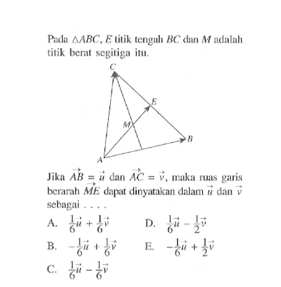 Pada  segitiga ABC, E  titik tengah  BC  dan  M  adalah titik berat segitiga itu.Jika  AB=u  dan  AC=v , maka ruas garis berarah  ME  dapat dinyatakan dalam  u  dan  v  sebagai ....