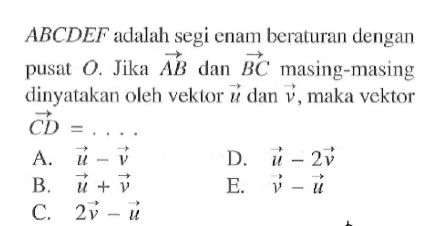 ABCDEF adalah segi enam beraturan dengan pusat O. Jika AB dan BC masing-masing dinyatakan oleh vektor u dan v, maka vektor CD=.... 